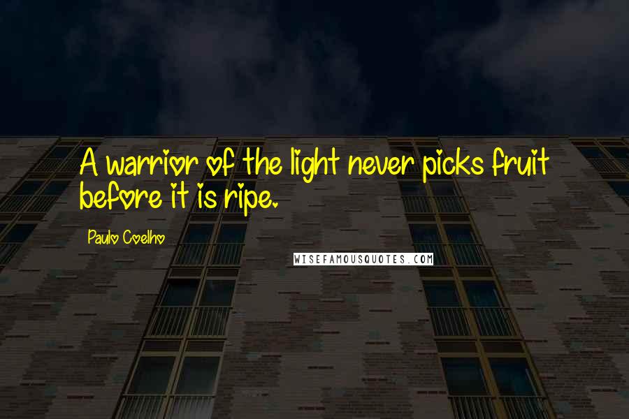 Paulo Coelho Quotes: A warrior of the light never picks fruit before it is ripe.