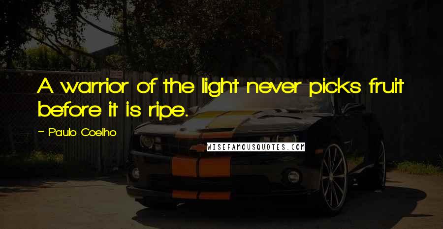 Paulo Coelho Quotes: A warrior of the light never picks fruit before it is ripe.