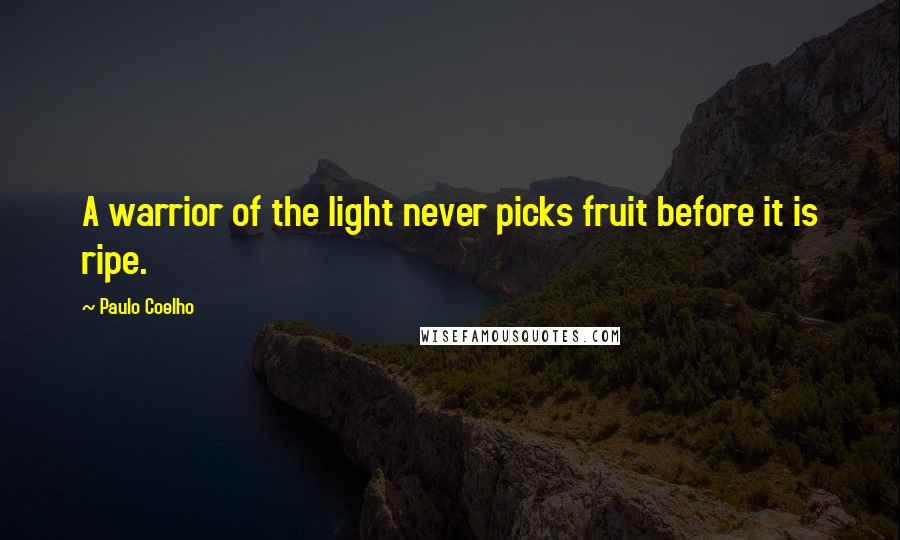 Paulo Coelho Quotes: A warrior of the light never picks fruit before it is ripe.