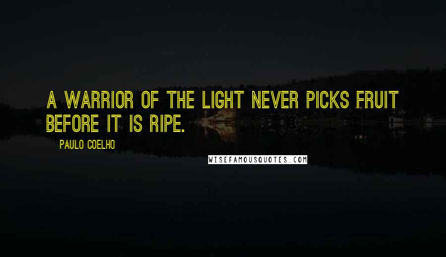 Paulo Coelho Quotes: A warrior of the light never picks fruit before it is ripe.