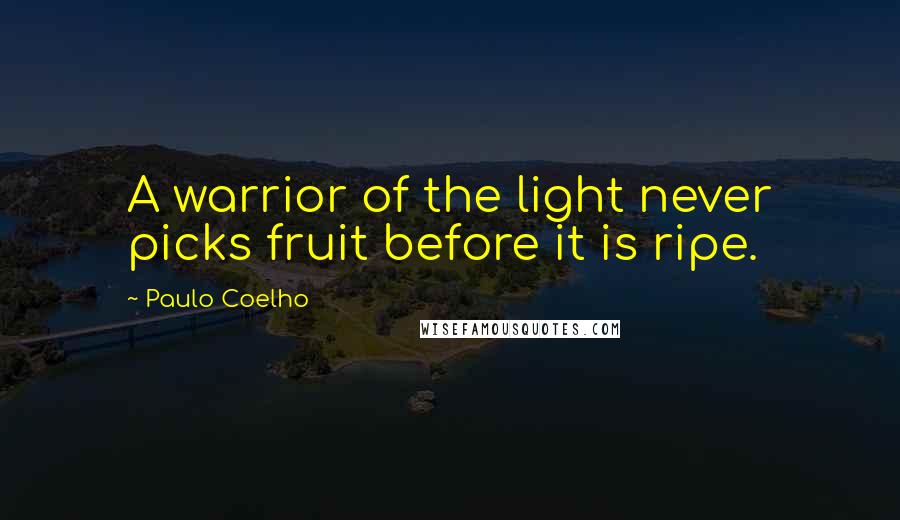 Paulo Coelho Quotes: A warrior of the light never picks fruit before it is ripe.