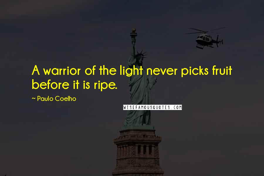 Paulo Coelho Quotes: A warrior of the light never picks fruit before it is ripe.