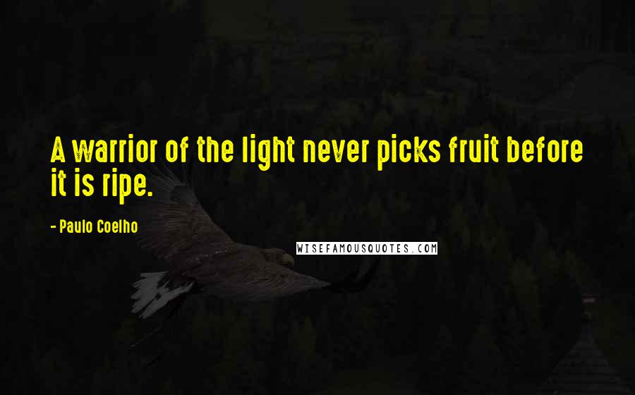 Paulo Coelho Quotes: A warrior of the light never picks fruit before it is ripe.