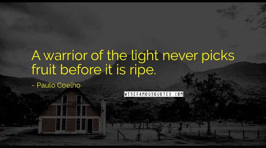 Paulo Coelho Quotes: A warrior of the light never picks fruit before it is ripe.