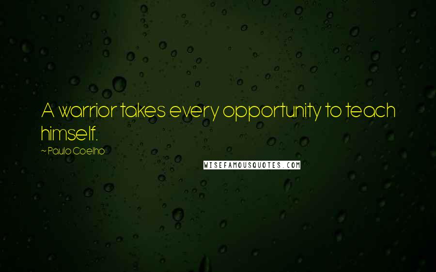 Paulo Coelho Quotes: A warrior takes every opportunity to teach himself.