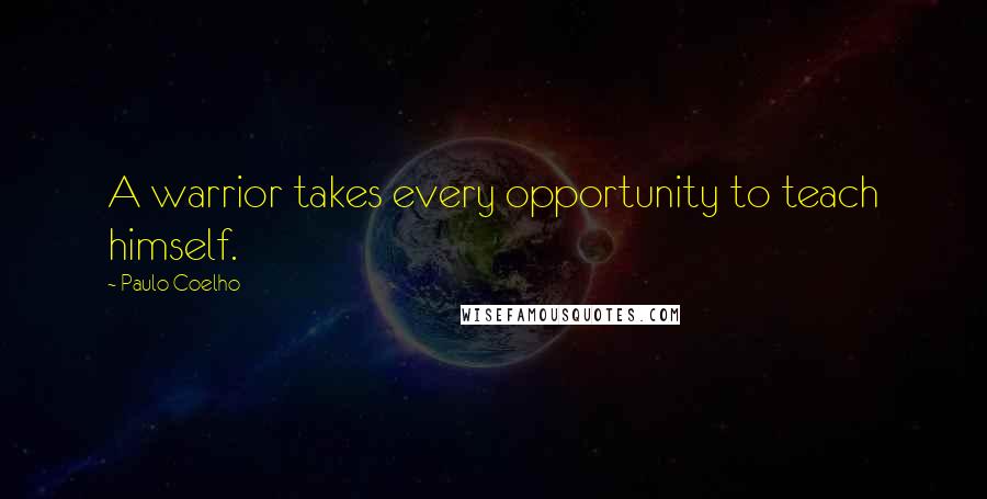 Paulo Coelho Quotes: A warrior takes every opportunity to teach himself.