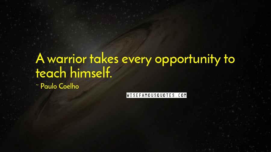 Paulo Coelho Quotes: A warrior takes every opportunity to teach himself.