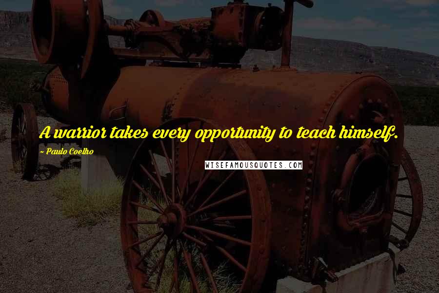 Paulo Coelho Quotes: A warrior takes every opportunity to teach himself.