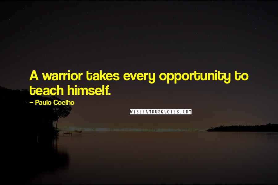 Paulo Coelho Quotes: A warrior takes every opportunity to teach himself.