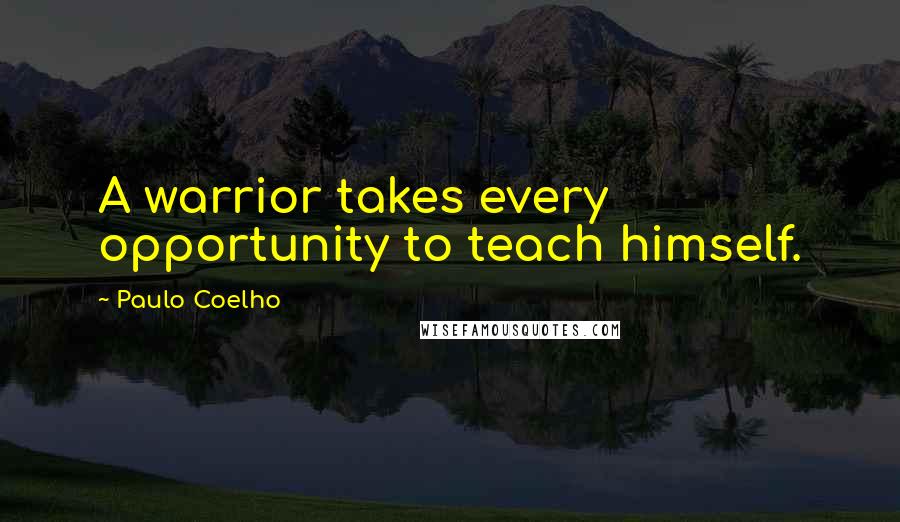 Paulo Coelho Quotes: A warrior takes every opportunity to teach himself.