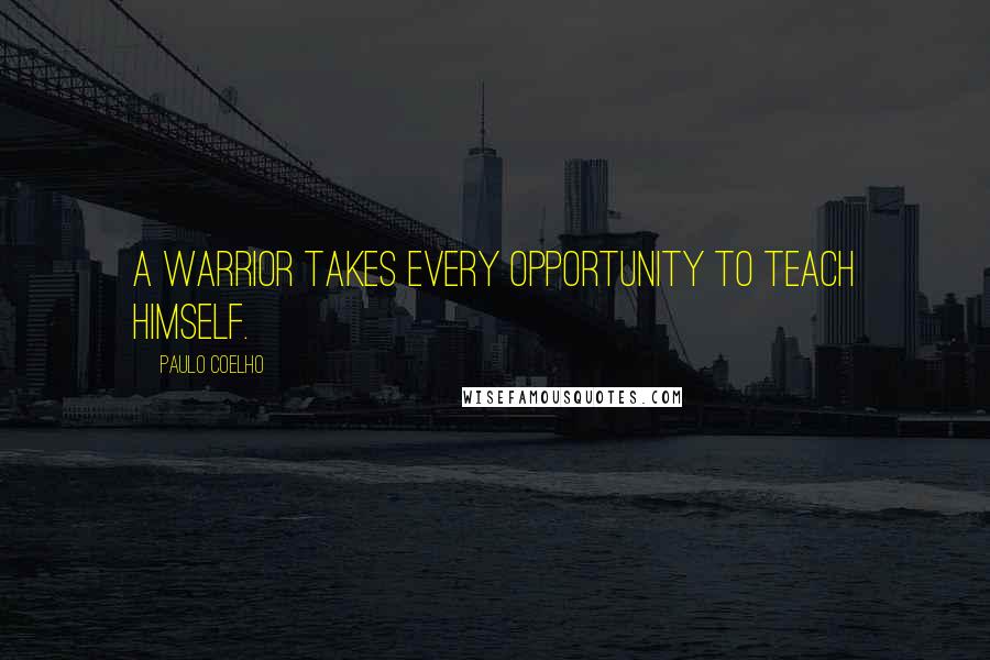 Paulo Coelho Quotes: A warrior takes every opportunity to teach himself.