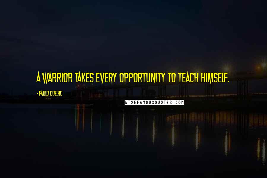 Paulo Coelho Quotes: A warrior takes every opportunity to teach himself.