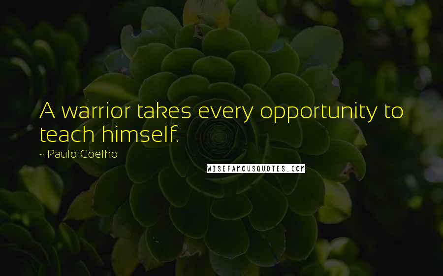 Paulo Coelho Quotes: A warrior takes every opportunity to teach himself.