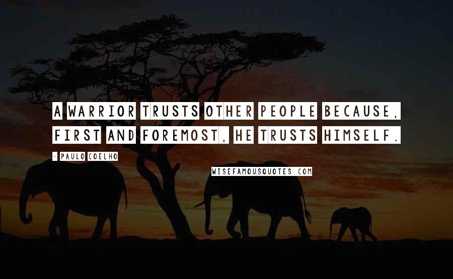 Paulo Coelho Quotes: A Warrior trusts other people because, first and foremost, he trusts himself.