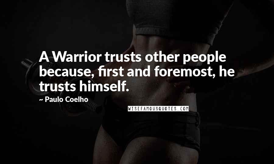 Paulo Coelho Quotes: A Warrior trusts other people because, first and foremost, he trusts himself.