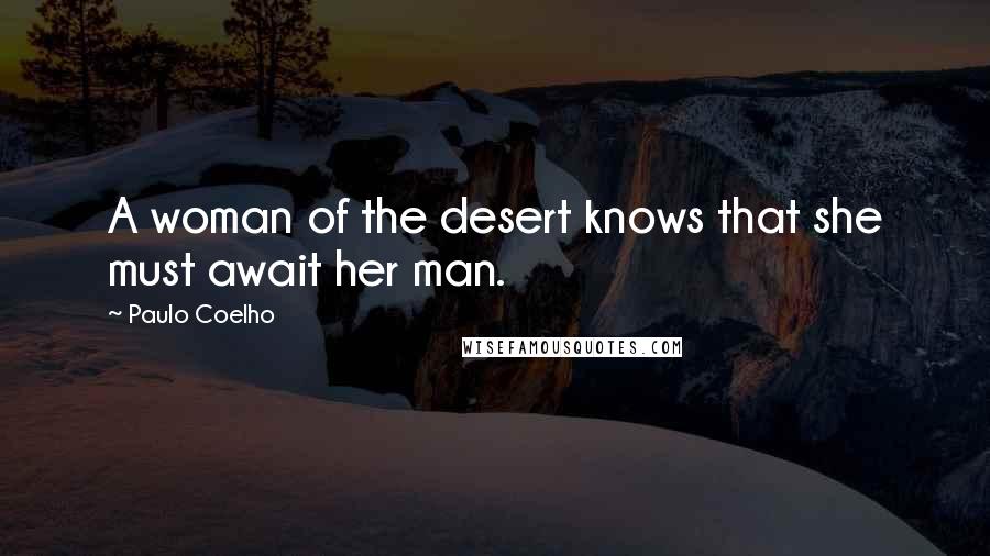 Paulo Coelho Quotes: A woman of the desert knows that she must await her man.