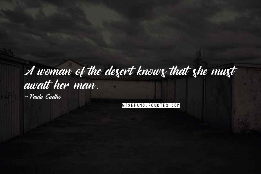 Paulo Coelho Quotes: A woman of the desert knows that she must await her man.