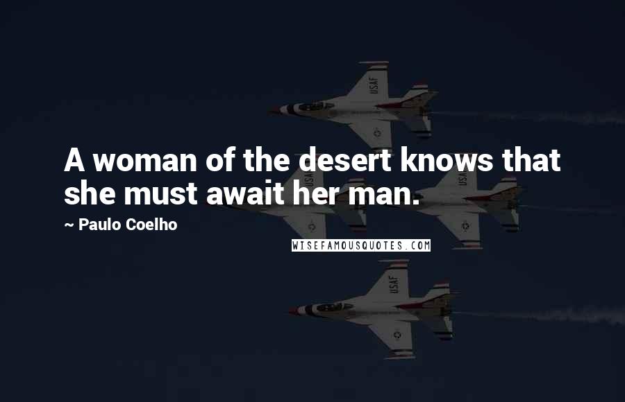 Paulo Coelho Quotes: A woman of the desert knows that she must await her man.