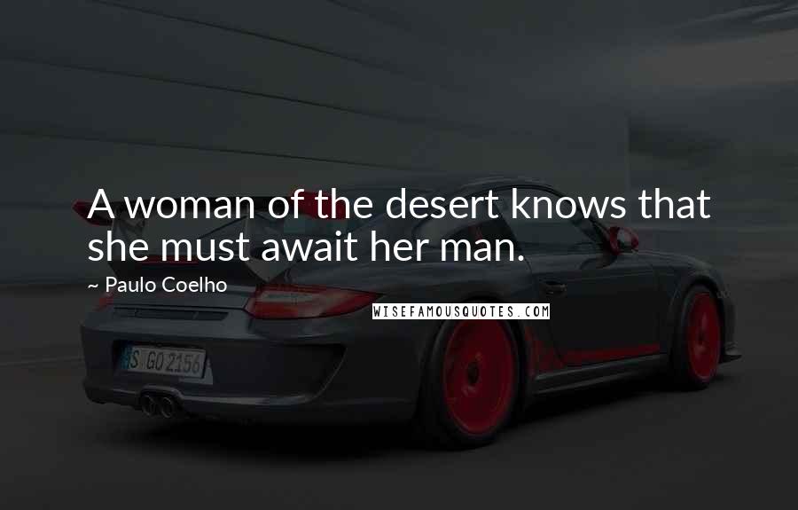 Paulo Coelho Quotes: A woman of the desert knows that she must await her man.