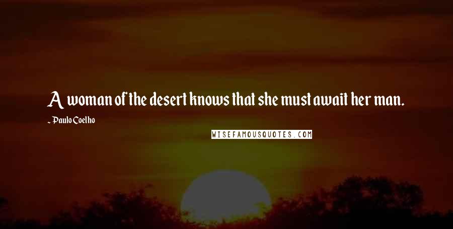 Paulo Coelho Quotes: A woman of the desert knows that she must await her man.