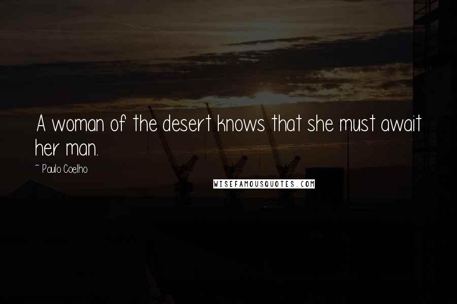 Paulo Coelho Quotes: A woman of the desert knows that she must await her man.