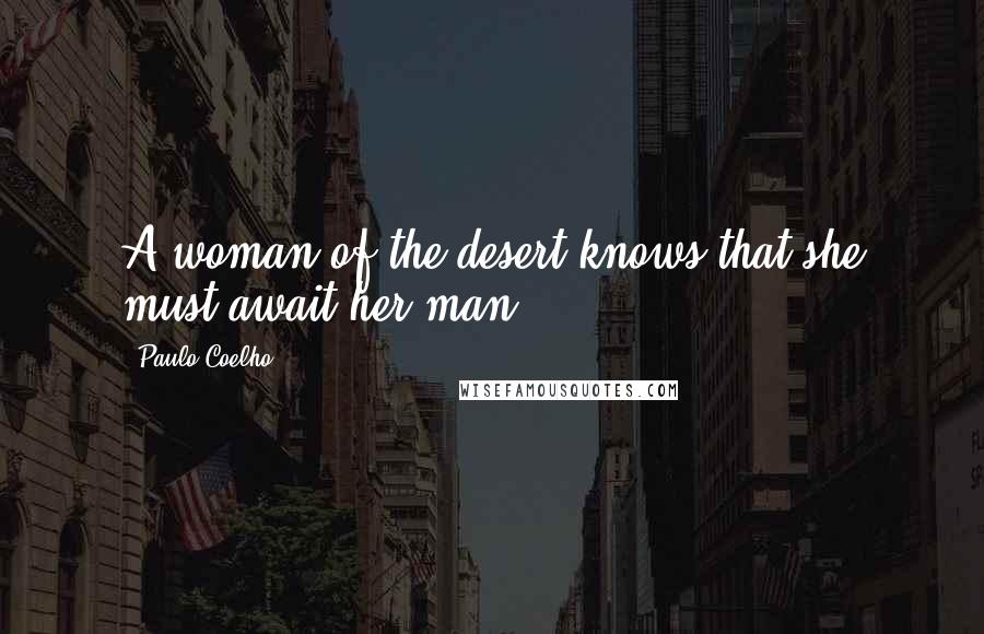 Paulo Coelho Quotes: A woman of the desert knows that she must await her man.