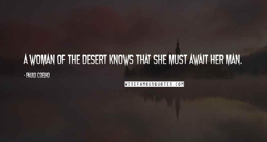 Paulo Coelho Quotes: A woman of the desert knows that she must await her man.
