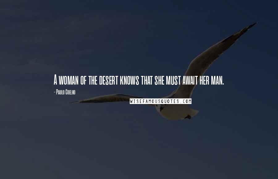 Paulo Coelho Quotes: A woman of the desert knows that she must await her man.