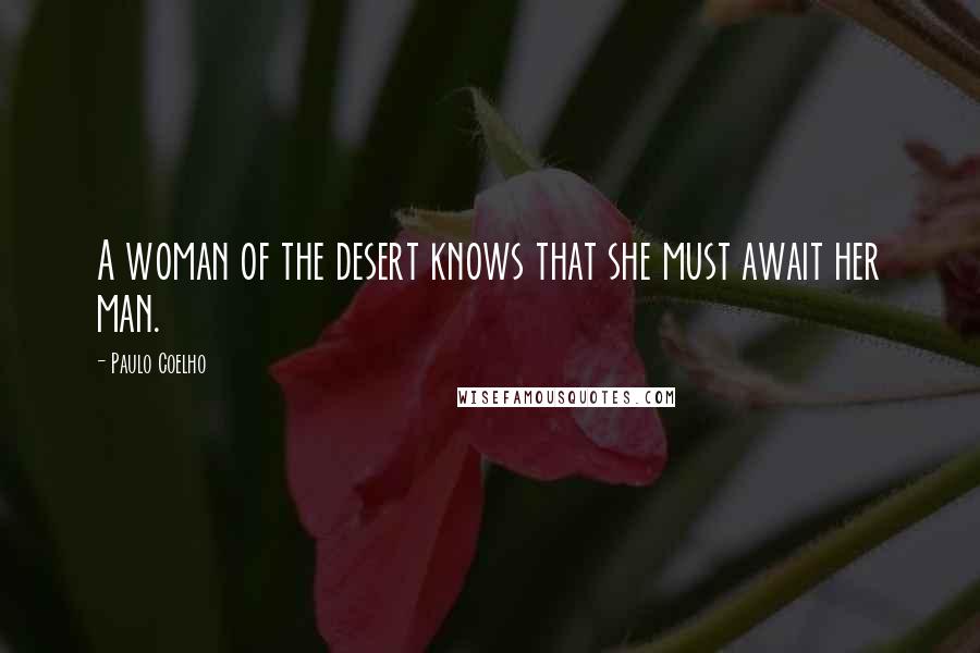 Paulo Coelho Quotes: A woman of the desert knows that she must await her man.