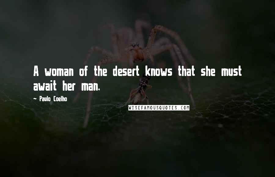 Paulo Coelho Quotes: A woman of the desert knows that she must await her man.