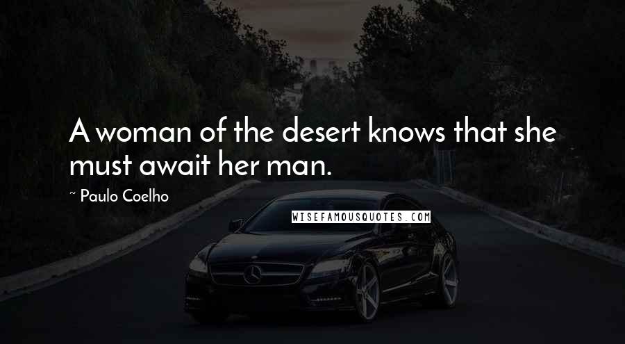 Paulo Coelho Quotes: A woman of the desert knows that she must await her man.