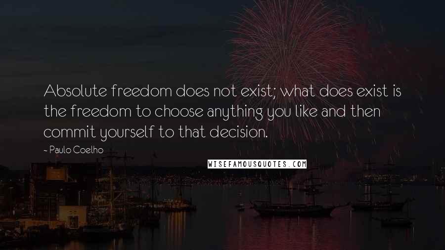 Paulo Coelho Quotes: Absolute freedom does not exist; what does exist is the freedom to choose anything you like and then commit yourself to that decision.