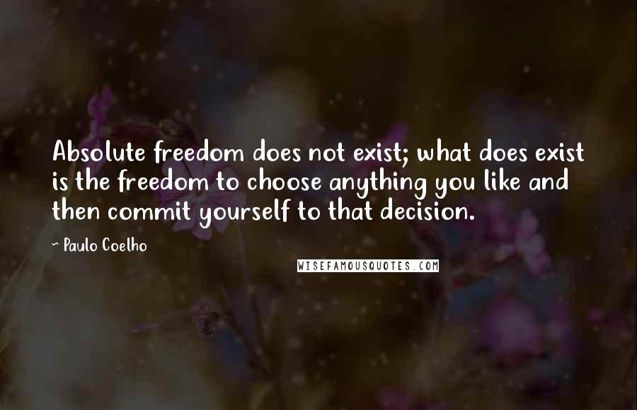 Paulo Coelho Quotes: Absolute freedom does not exist; what does exist is the freedom to choose anything you like and then commit yourself to that decision.