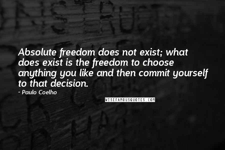 Paulo Coelho Quotes: Absolute freedom does not exist; what does exist is the freedom to choose anything you like and then commit yourself to that decision.