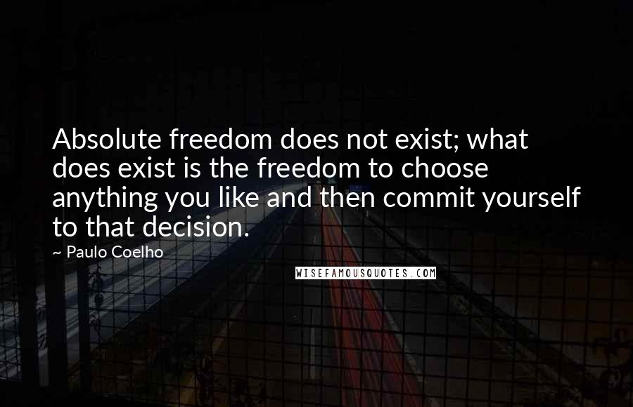 Paulo Coelho Quotes: Absolute freedom does not exist; what does exist is the freedom to choose anything you like and then commit yourself to that decision.