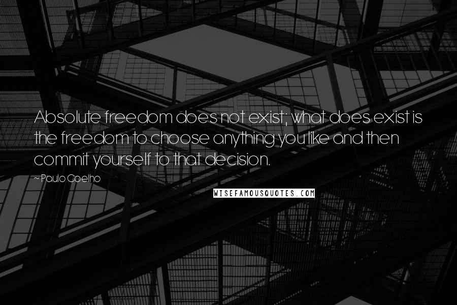 Paulo Coelho Quotes: Absolute freedom does not exist; what does exist is the freedom to choose anything you like and then commit yourself to that decision.