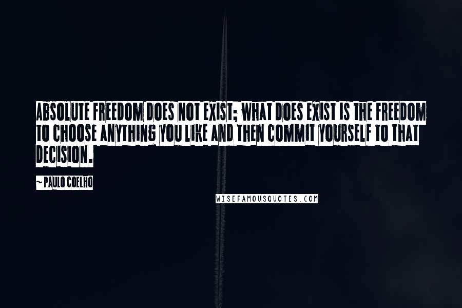 Paulo Coelho Quotes: Absolute freedom does not exist; what does exist is the freedom to choose anything you like and then commit yourself to that decision.