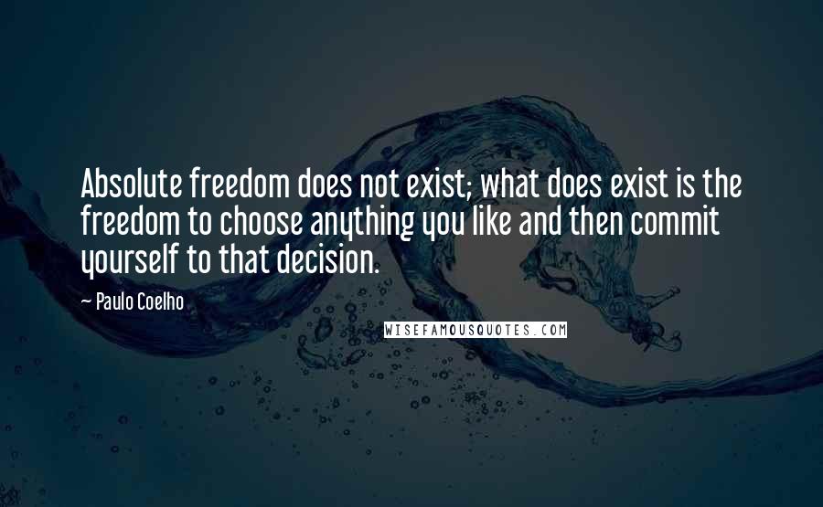 Paulo Coelho Quotes: Absolute freedom does not exist; what does exist is the freedom to choose anything you like and then commit yourself to that decision.