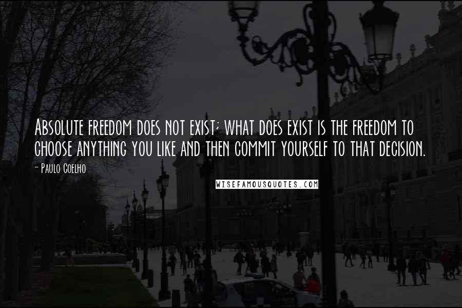 Paulo Coelho Quotes: Absolute freedom does not exist; what does exist is the freedom to choose anything you like and then commit yourself to that decision.