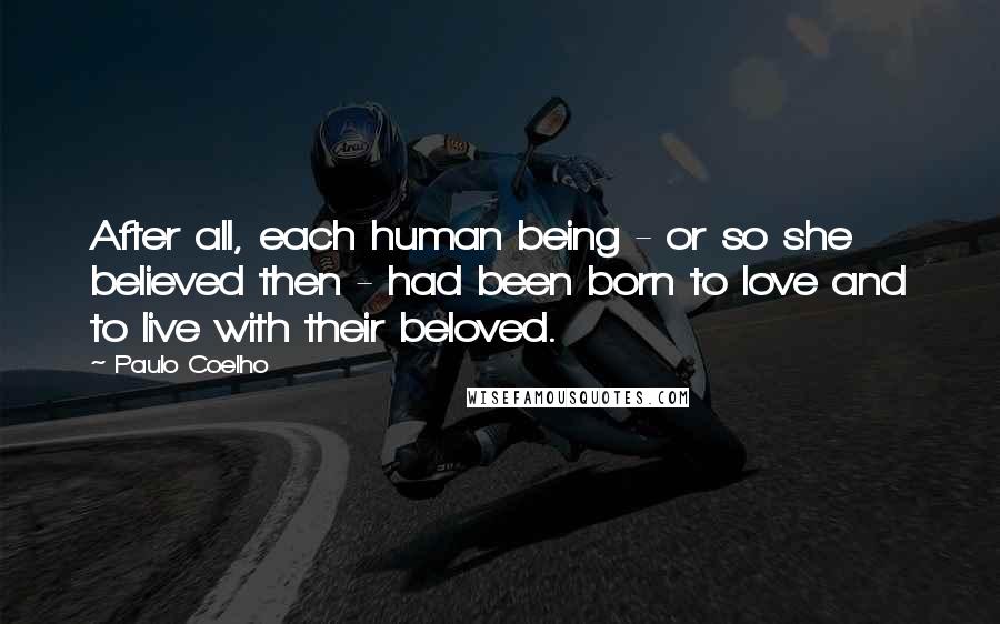 Paulo Coelho Quotes: After all, each human being - or so she believed then - had been born to love and to live with their beloved.