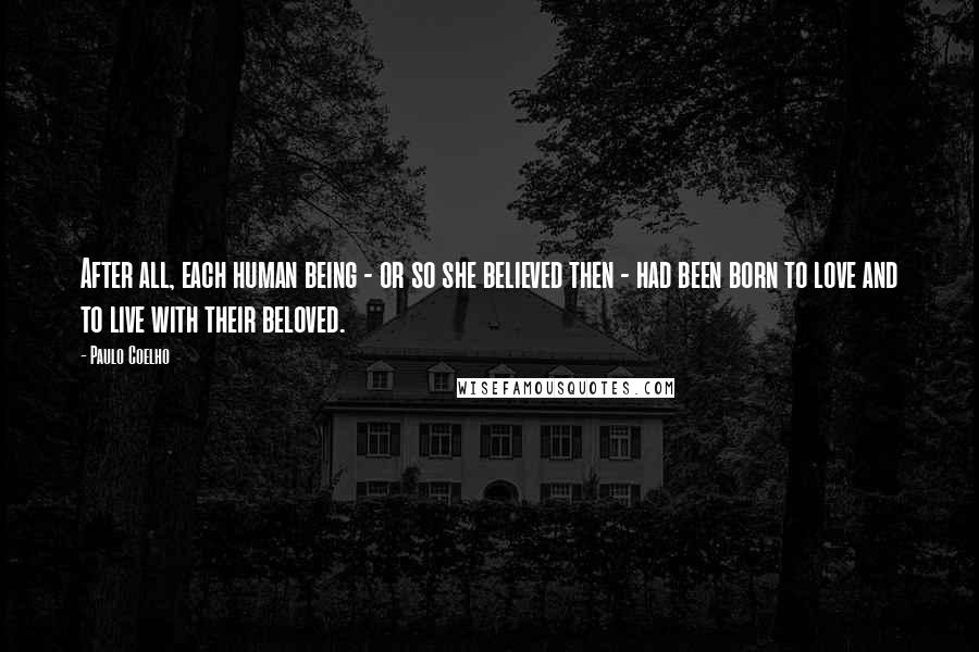 Paulo Coelho Quotes: After all, each human being - or so she believed then - had been born to love and to live with their beloved.