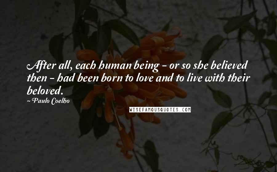 Paulo Coelho Quotes: After all, each human being - or so she believed then - had been born to love and to live with their beloved.