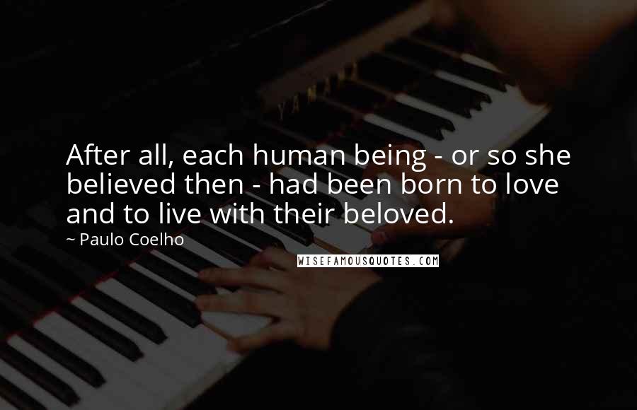 Paulo Coelho Quotes: After all, each human being - or so she believed then - had been born to love and to live with their beloved.