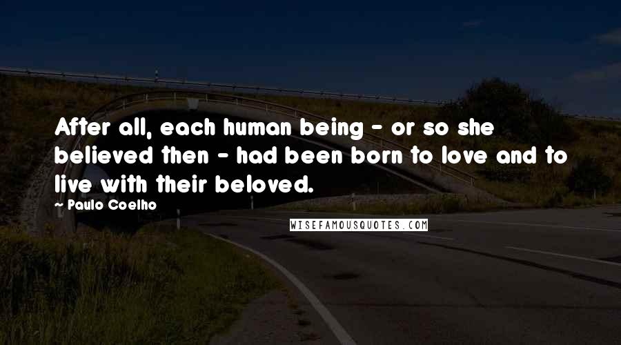 Paulo Coelho Quotes: After all, each human being - or so she believed then - had been born to love and to live with their beloved.