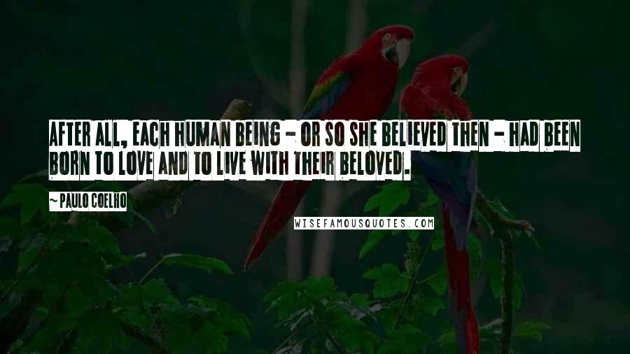 Paulo Coelho Quotes: After all, each human being - or so she believed then - had been born to love and to live with their beloved.