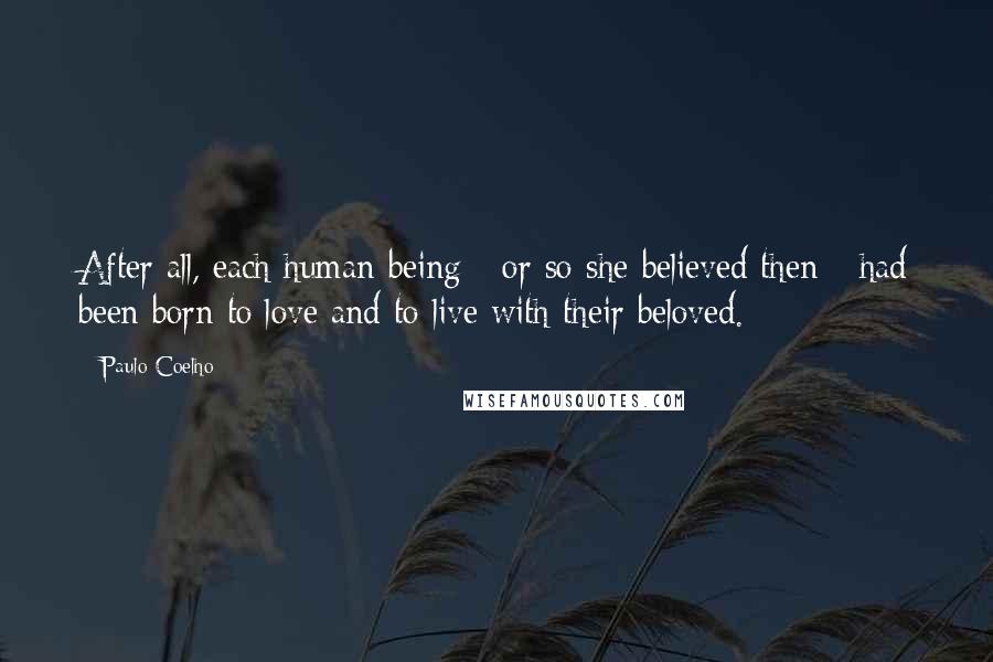 Paulo Coelho Quotes: After all, each human being - or so she believed then - had been born to love and to live with their beloved.