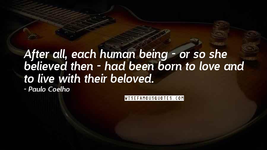 Paulo Coelho Quotes: After all, each human being - or so she believed then - had been born to love and to live with their beloved.