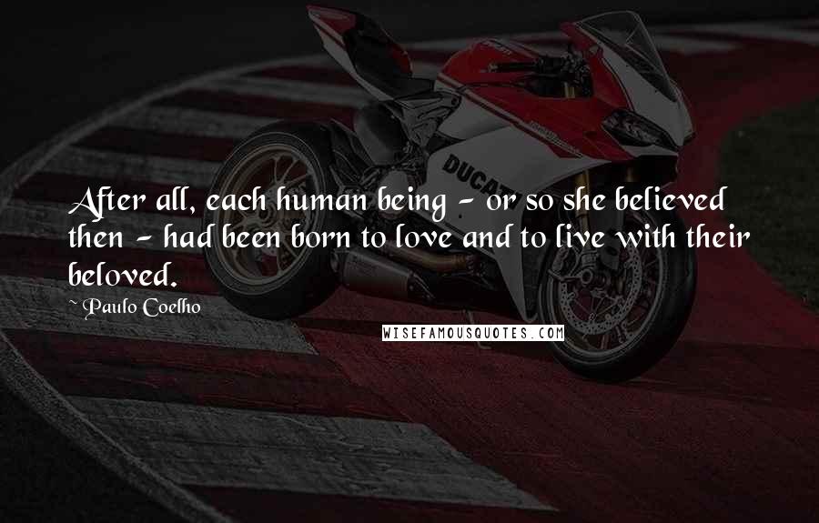 Paulo Coelho Quotes: After all, each human being - or so she believed then - had been born to love and to live with their beloved.