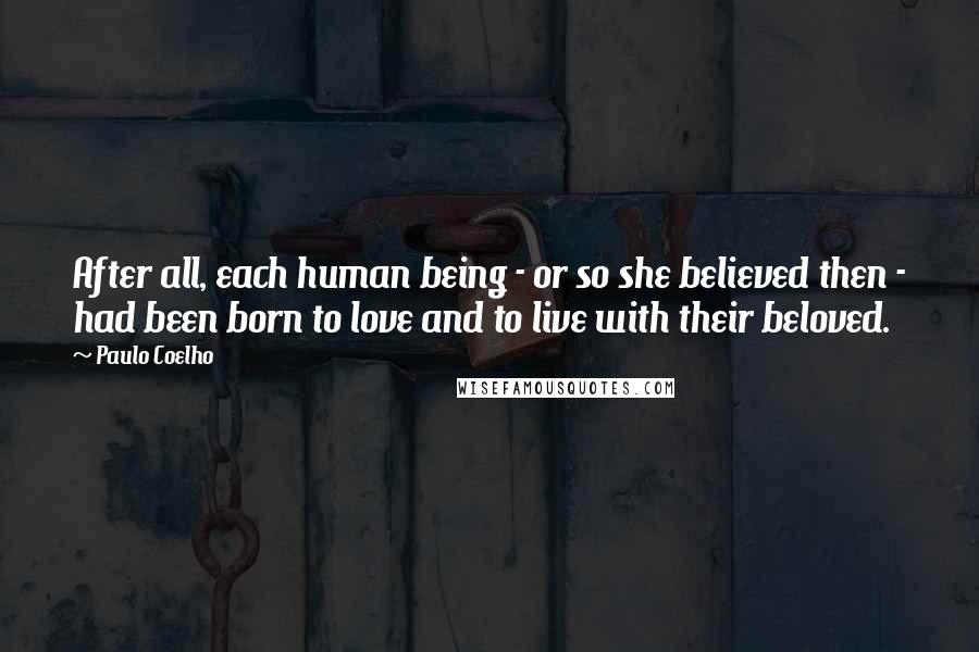 Paulo Coelho Quotes: After all, each human being - or so she believed then - had been born to love and to live with their beloved.