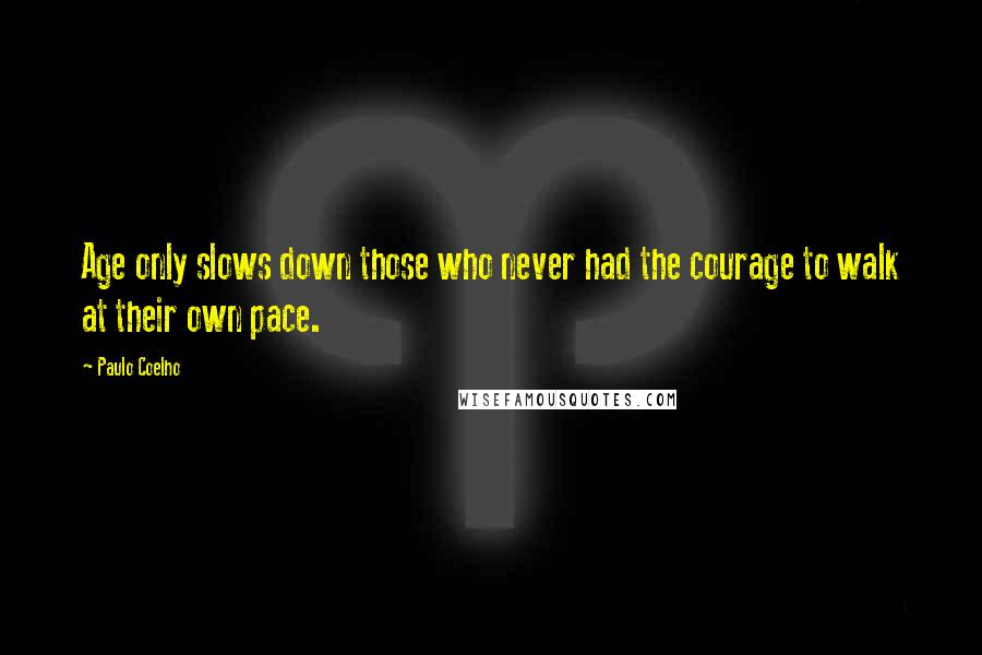 Paulo Coelho Quotes: Age only slows down those who never had the courage to walk at their own pace.